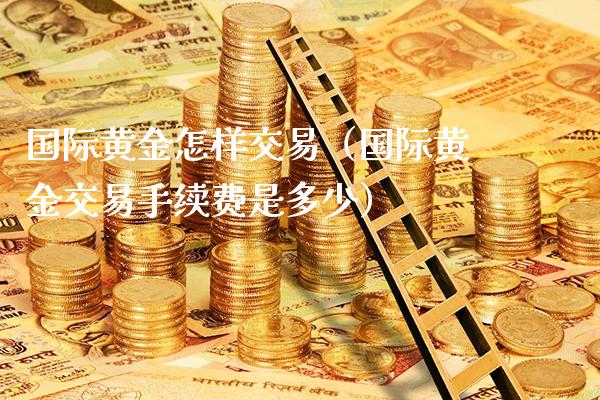 国际黄金怎样交易（国际黄金交易手续费是多少）