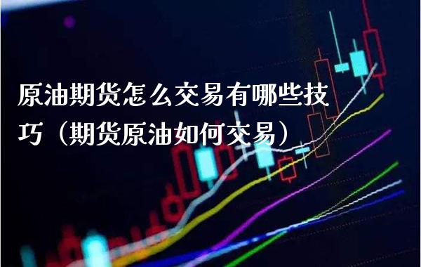 原油期货怎么交易有哪些技巧（期货原油如何交易）_https://www.boyangwujin.com_期货直播间_第1张