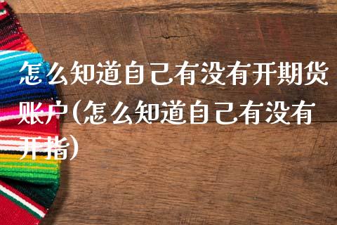 怎么知道自己有没有开期货账户(怎么知道自己有没有开指)