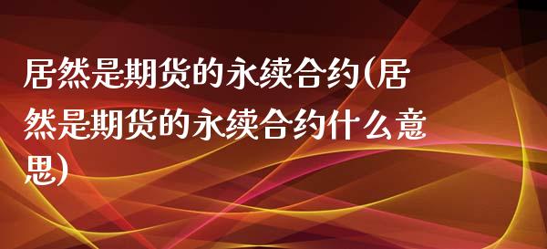 居然是期货的永续合约(居然是期货的永续合约什么意思)_https://www.boyangwujin.com_期货直播间_第1张