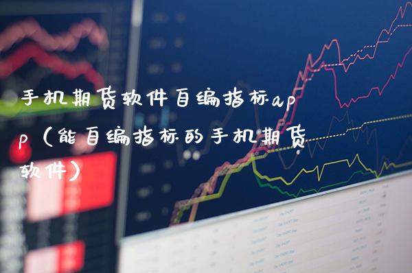 手机期货软件自编指标app（能自编指标的手机期货软件）_https://www.boyangwujin.com_黄金期货_第1张