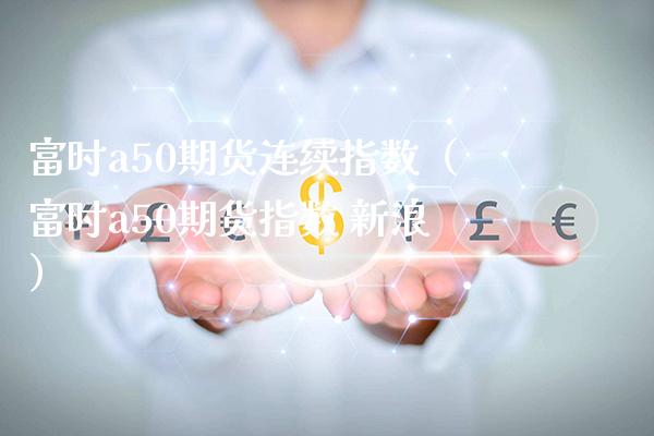 富时a50期货连续指数（富时a50期货指数 新浪）_https://www.boyangwujin.com_期货直播间_第1张