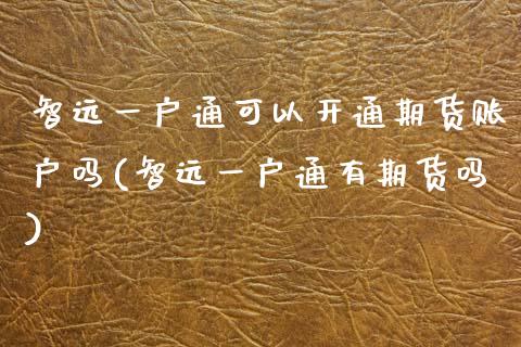 智远一户通可以开通期货账户吗(智远一户通有期货吗)