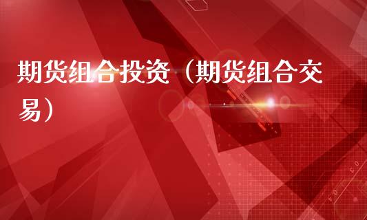 期货组合投资（期货组合交易）_https://www.boyangwujin.com_期货直播间_第1张