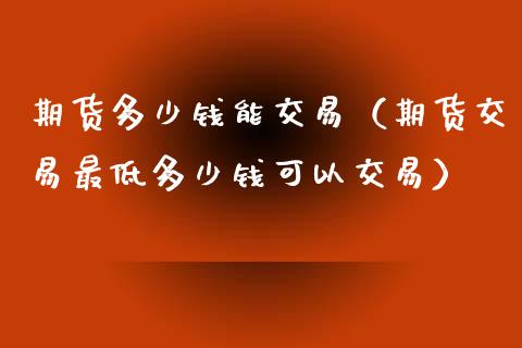 期货多少钱能交易（期货交易最低多少钱可以交易）_https://www.boyangwujin.com_期货直播间_第1张