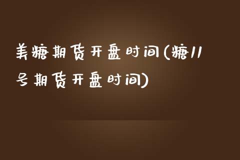 美糖期货开盘时间(糖11号期货开盘时间)