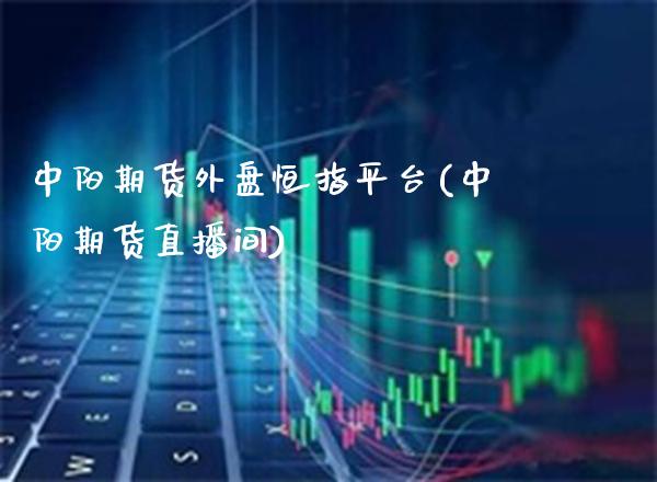 中阳期货外盘恒指平台(中阳期货直播间)_https://www.boyangwujin.com_期货直播间_第1张