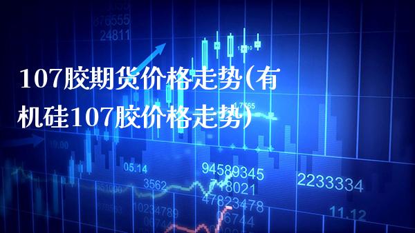107胶期货价格走势(有机硅107胶价格走势)_https://www.boyangwujin.com_期货开户_第1张