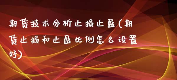 期货技术分析止损止盈(期货止损和止盈比例怎么设置好)