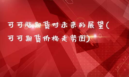 可可脂期货对未来的展望(可可期货价格走势图)_https://www.boyangwujin.com_道指期货_第1张