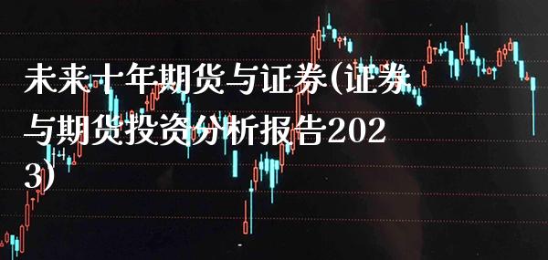 未来十年期货与证券(证券与期货投资分析报告2023)