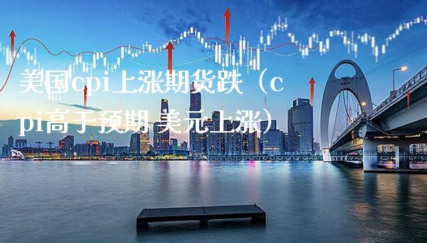 美国cpi上涨期货跌（cpi高于预期 美元上涨）_https://www.boyangwujin.com_原油期货_第1张
