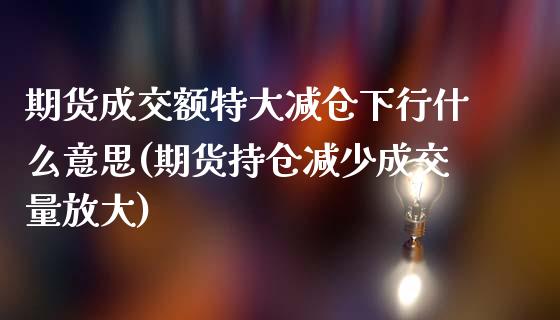 期货成交额特大减仓下行什么意思(期货持仓减少成交量放大)_https://www.boyangwujin.com_白银期货_第1张