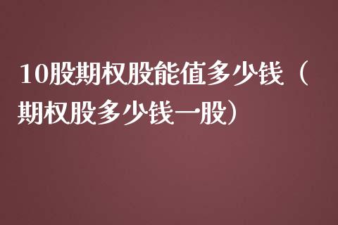 10股期权股能值多少钱（期权股多少钱一股）