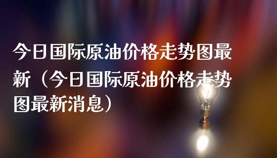 今日国际原油价格走势图最新（今日国际原油价格走势图最新消息）_https://www.boyangwujin.com_期货直播间_第1张