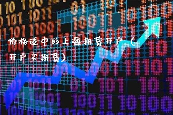 价格适中的上海期货开户（开户买期货）_https://www.boyangwujin.com_期货直播间_第1张