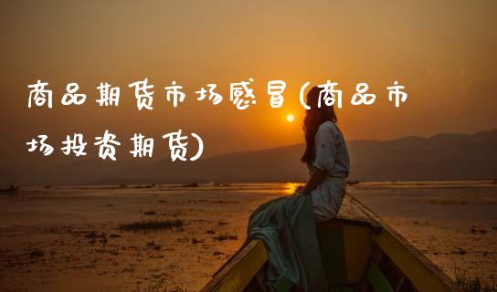 商品期货市场感冒(商品市场投资期货)_https://www.boyangwujin.com_原油期货_第1张