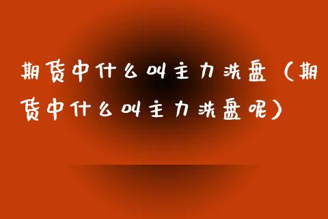 期货中什么叫主力洗盘（期货中什么叫主力洗盘呢）_https://www.boyangwujin.com_期货直播间_第1张