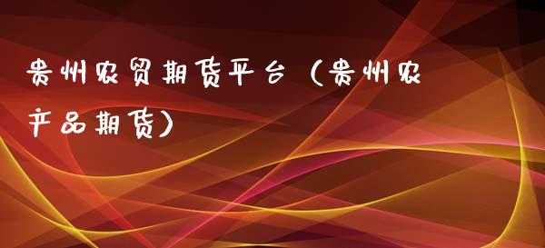 贵州农贸期货平台（贵州农产品期货）