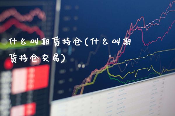 什么叫期货持仓(什么叫期货持仓交易)_https://www.boyangwujin.com_黄金期货_第1张