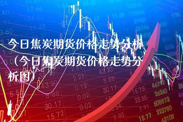 今日焦炭期货价格走势分析（今日焦炭期货价格走势分析图）_https://www.boyangwujin.com_黄金期货_第1张