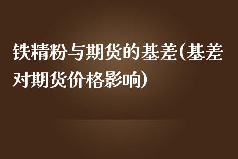 铁精粉与期货的基差(基差对期货价格影响)