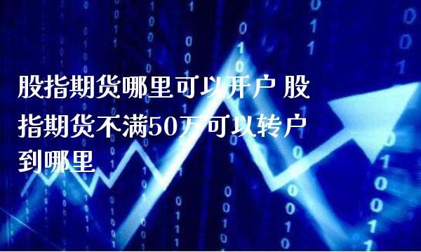 股指期货哪里可以开户 股指期货不满50万可以转户到哪里