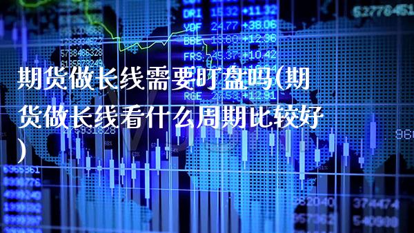 期货做长线需要盯盘吗(期货做长线看什么周期比较好)