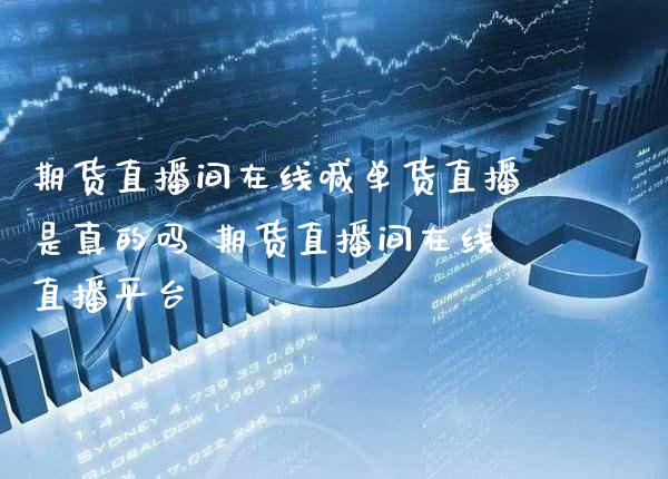 期货直播间在线喊单货直播是真的吗 期货直播间在线直播平台