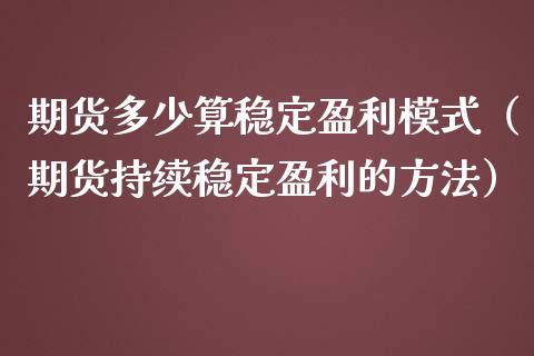 期货多少算稳定盈利模式（期货持续稳定盈利的方法）_https://www.boyangwujin.com_期货直播间_第1张