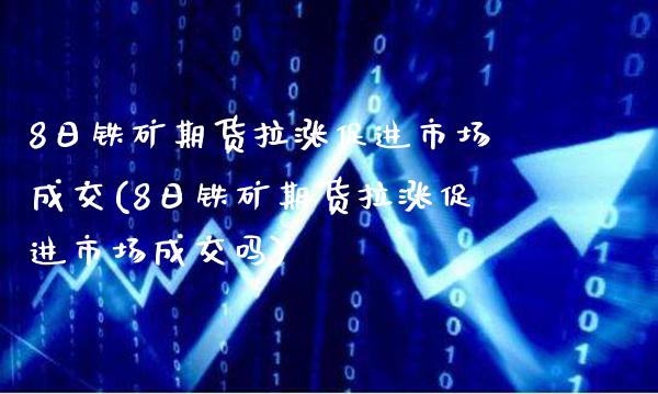 8日铁矿期货拉涨促进市场成交(8日铁矿期货拉涨促进市场成交吗)_https://www.boyangwujin.com_纳指期货_第1张