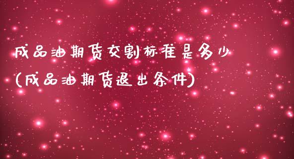 成品油期货交割标准是多少(成品油期货退出条件)_https://www.boyangwujin.com_期货直播间_第1张