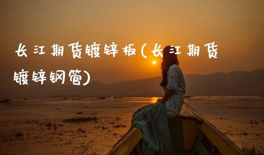 长江期货镀锌板(长江期货镀锌钢管)_https://www.boyangwujin.com_原油期货_第1张