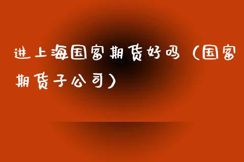 进上海国富期货好吗（国富期货子公司）_https://www.boyangwujin.com_期货直播间_第1张