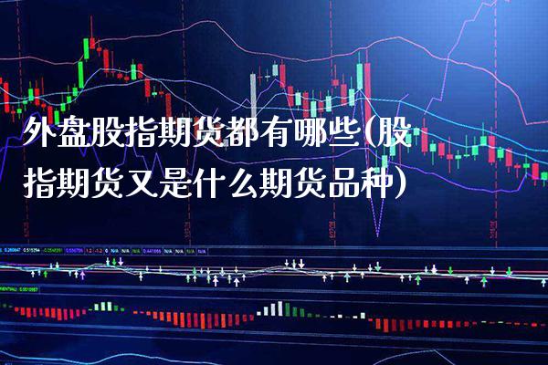 外盘股指期货都有哪些(股指期货又是什么期货品种)