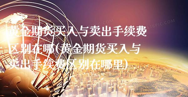黄金期货买入与卖出手续费区别在哪(黄金期货买入与卖出手续费区别在哪里)_https://www.boyangwujin.com_期货直播间_第1张
