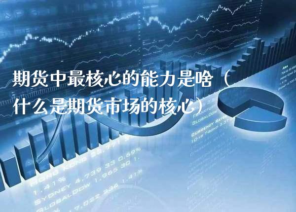 期货中最核心的能力是啥（什么是期货市场的核心）_https://www.boyangwujin.com_期货直播间_第1张
