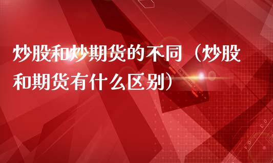 炒股和炒期货的不同（炒股和期货有什么区别）_https://www.boyangwujin.com_期货直播间_第1张