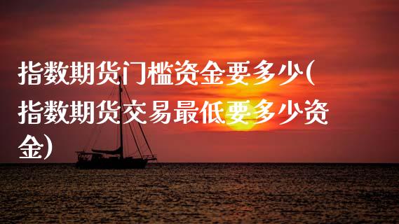 指数期货门槛资金要多少(指数期货交易最低要多少资金)_https://www.boyangwujin.com_原油期货_第1张