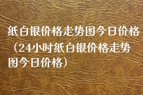 纸白银价格走势图今日价格（24小时纸白银价格走势图今日价格）_https://www.boyangwujin.com_期货直播间_第1张