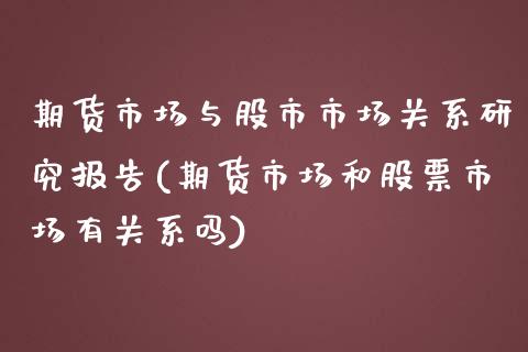 期货市场与股市市场关系研究报告(期货市场和股票市场有关系吗)_https://www.boyangwujin.com_期货开户_第1张