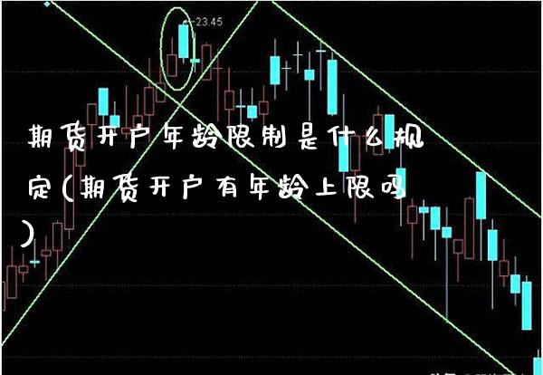 期货开户年龄限制是什么规定(期货开户有年龄上限吗)