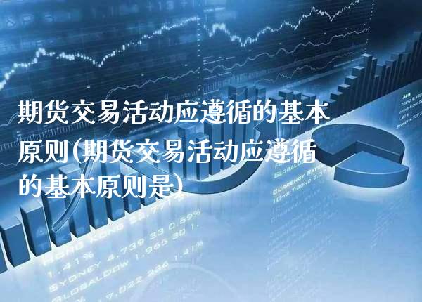 期货交易活动应遵循的基本原则(期货交易活动应遵循的基本原则是)_https://www.boyangwujin.com_原油期货_第1张