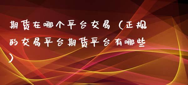 期货在哪个平台交易（正规的交易平台期货平台有哪些）_https://www.boyangwujin.com_原油期货_第1张