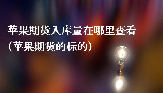 苹果期货入库量在哪里查看(苹果期货的标的)