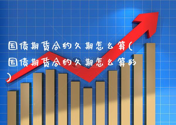 国债期货合约久期怎么算(国债期货合约久期怎么算的)