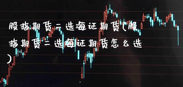 股指期货二选海证期货(股指期货二选海证期货怎么选)_https://www.boyangwujin.com_内盘期货_第1张
