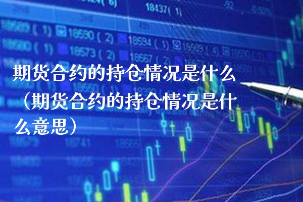 期货合约的持仓情况是什么（期货合约的持仓情况是什么意思）_https://www.boyangwujin.com_期货直播间_第1张
