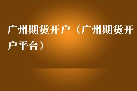 广州期货开户（广州期货开户平台）