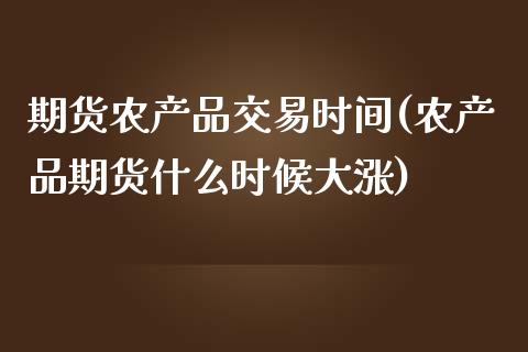 期货农产品交易时间(农产品期货什么时候大涨)